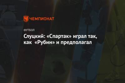 Леонид Слуцкий - Слуцкий: «Спартак» играл так, как «Рубин» и предполагал - championat.com - Казань