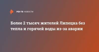 Более 2 тысяч жителей Липецка без тепла и горячей воды из-за аварии - ren.tv - Липецк
