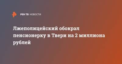 Лжеполицейский обокрал пенсионерку в Твери на 2 миллиона рублей - ren.tv - Тверь