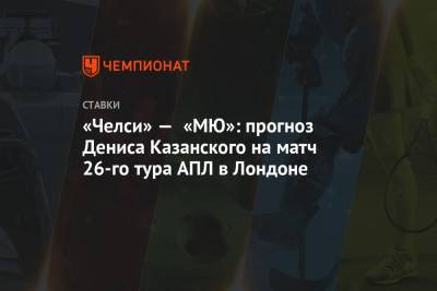 Денис Казанский - «Челси» — «МЮ»: прогноз Дениса Казанского на матч 26-го тура АПЛ в Лондоне - championat.com - Лондон - Мадрид
