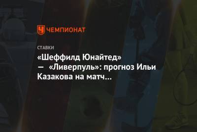 Илья Казаков - Юрген Клоппа - «Шеффилд Юнайтед» — «Ливерпуль»: прогноз Ильи Казакова на матч чемпионата Англии - championat.com - Англия