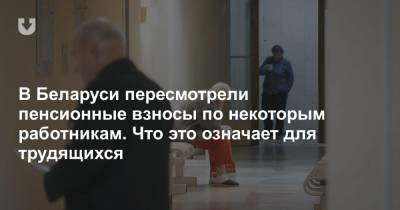 В Беларуси пересмотрели пенсионные взносы по некоторым работникам. Что это означает для трудящихся - news.tut.by