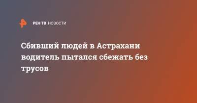 Сбивший людей в Астрахани водитель пытался сбежать без трусов - ren.tv - Астрахань