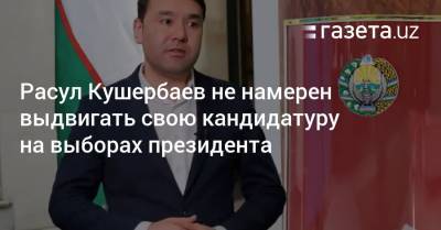 Расул Кушербаев - Расул Кушербаев не намерен выдвигать свою кандидатуру на выборах президента - gazeta.uz - Узбекистан