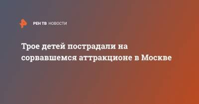 Трое детей пострадали на сорвавшемся аттракционе в Москве - ren.tv - Москва
