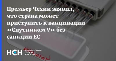 Андрей Бабиш - Премьер Чехии заявил, что страна может приступить к вакцинации «Спутником V» без санкции ЕС - nsn.fm - Россия - Чехия