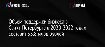 Александр Беглов - Объем поддержки бизнеса в Санкт-Петербурге в 2020-2022 годах составит 33,8 млрд рублей - ivbg.ru - Россия - Ленинградская обл. - Санкт-Петербург