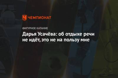 Камила Валиева - Дарья Усачева - Дарья Усачёва: об отдыхе речи не идёт, это не на пользу мне - championat.com - Сочи