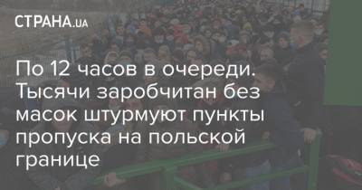 По 12 часов в очереди. Тысячи заробчитан без масок штурмуют пункты пропуска на польской границе - strana.ua - Польша - Варшава