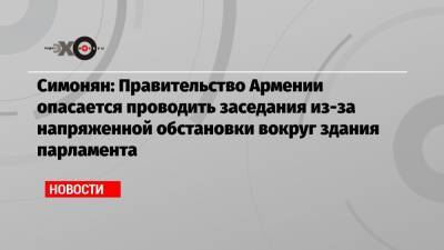 Ален Симонян - Симонян: Правительство Армении опасается проводить заседания из-за напряженной обстановки вокруг здания парламента - echo.msk.ru - Москва