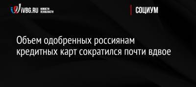 Объем одобренных россиянам кредитных карт сократился почти вдвое - ivbg.ru - Россия - Россияне