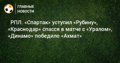 ⚽ РПЛ. «Спартак» уступил «Рубину», «Краснодар» спасся в матче с «Уралом», «Динамо» победило «Ахмат» - bombardir.ru - Москва - Краснодар - Екатеринбург - Казань - Волгоград