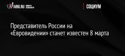 Представитель России на «Евровидении» станет известен 8 марта - ivbg.ru - Россия - Россияне