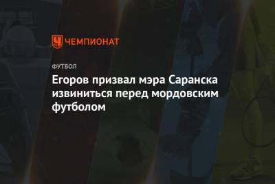 Александр Егоров - Егоров призвал мэра Саранска извиниться перед мордовским футболом - championat.com - Саранск - республика Мордовия