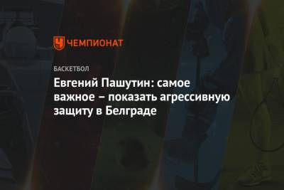Евгений Пашутин - Евгений Пашутин: самое важное – показать агрессивную защиту в Белграде - championat.com - Белград