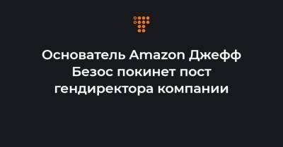 Джефф Безос - Основатель Amazon Джефф Безос покинет пост гендиректора компании - hromadske.ua