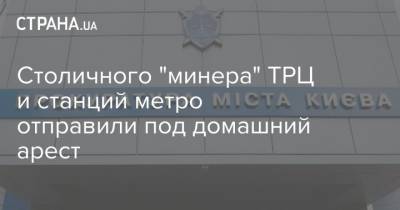 Столичного "минера" ТРЦ и станций метро отправили под домашний арест - strana.ua - Киев
