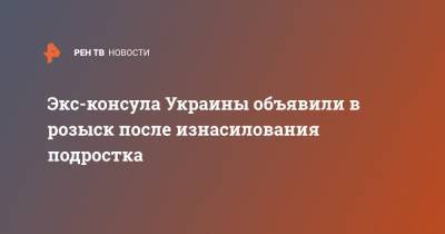 Александр Сторожук - Экс-консула Украины объявили в розыск после изнасилования подростка - ren.tv - Украина - Молдавия