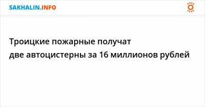 Троицкие пожарные получат две автоцистерны за 16 миллионов рублей - sakhalin.info - Сахалинская обл. - район Анивский