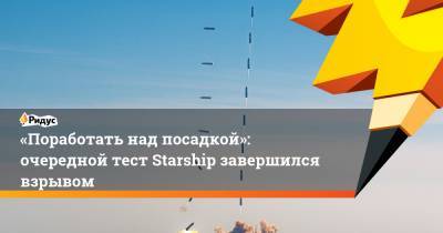 Илон Маск - «Поработать над посадкой»: очередной тест Starship завершился взрывом - ridus.ru - Техас - USA
