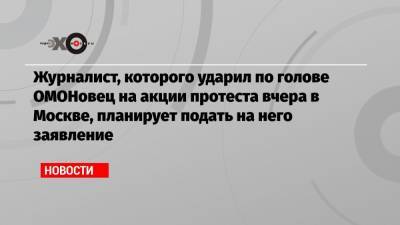 Алексей Навальный - Ив Роше - Журналист, которого ударил по голове ОМОНовец на акции протеста вчера в Москве, планирует подать на него заявление - echo.msk.ru - Москва