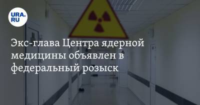 Экс-глава Центра ядерной медицины объявлен в федеральный розыск. Его подозревают в мошенничестве - ura.news