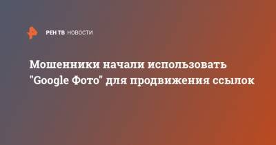 Мошенники начали использовать "Google Фото" для продвижения ссылок - ren.tv