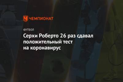 Роберто Серхи - Серхи Роберто 26 раз сдавал положительный тест на коронавирус - championat.com - Испания