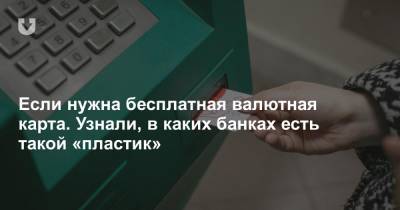 Если нужна бесплатная валютная карта. Узнали, в каких банках есть такой «пластик» - news.tut.by