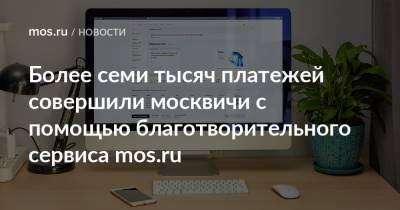 Более семи тысяч платежей совершили москвичи с помощью благотворительного сервиса mos.ru - mos.ru