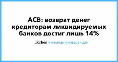 АСВ: возврат денег кредиторам ликвидируемых банков достиг лишь 14% - forbes.ru