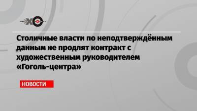 Кирилл Серебренников - Столичные власти по неподтверждённым данным не продлят контракт с художественным руководителем «Гоголь-центра» - echo.msk.ru - Москва