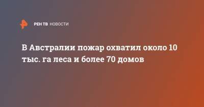 В Австралии пожар охватил около 10 тыс. га леса и более 70 домов - ren.tv - Австралия