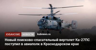 Новый поисково-спасательный вертолет Ка-27ПС поступил в авиаполк в Краснодарском крае - kubnews.ru - Краснодарский край - Минобороны