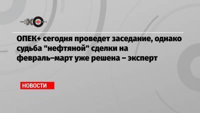 Михаил Беляев - ОПЕК+ сегодня проведет заседание, однако судьба «нефтяной» сделки на февраль–март уже решена – эксперт - echo.msk.ru - Москва