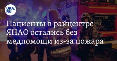Пациенты в райцентре ЯНАО остались без медпомощи из-за пожара - ura.news - окр. Янао