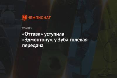 Никита Зайцев - Евгений Дадонов - Артем Зуб - Леон Драйзайтль - Седрик Пакетт - Тим Штюцле - «Оттава» уступила «Эдмонтону», у Зуба голевая передача - championat.com - Оттава