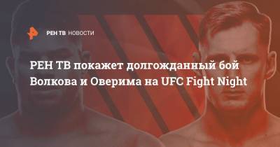 Александр Волков - Алистар Оверим - покажет долгожданный бой Волкова и Оверима на UFC Fight Night - ren.tv - Голландия