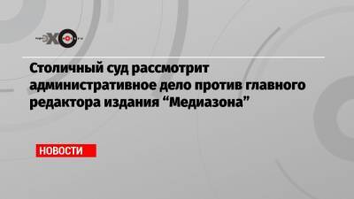 Сергей Смирнов - Столичный суд рассмотрит административное дело против главного редактора издания «Медиазона» - echo.msk.ru