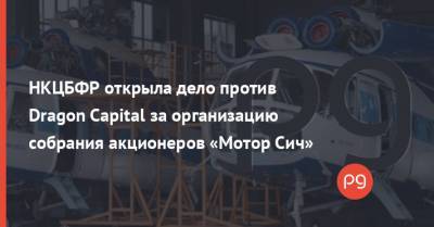 НКЦБФР открыла дело против Dragon Capital за организацию собрания акционеров «Мотор Сич» - thepage.ua - city Dragon