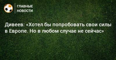 Игорь Дивеев - Дивеев: «Хотел бы попробовать свои силы в Европе. Но в любом случае не сейчас» - bombardir.ru
