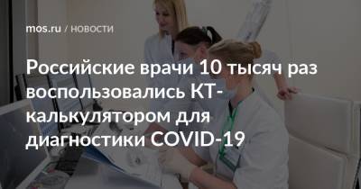 Российские врачи 10 тысяч раз воспользовались КТ-калькулятором для диагностики COVID-19 - mos.ru - Москва - Санкт-Петербург - Краснодар - Иркутск - Хабаровск