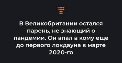 В Великобритании остался парень, не знающий о пандемии. Он впал в кому еще до первого локдауна в марте 2020-го - hromadske.ua - Англия