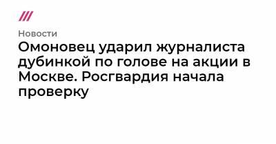 Омоновец ударил журналиста дубинкой по голове на акции в Москве. Росгвардия начала проверку - tvrain.ru - Москва