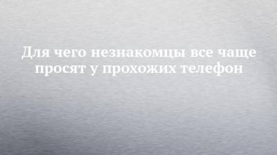 Для чего незнакомцы все чаще просят у прохожих телефон - chelny-izvest.ru