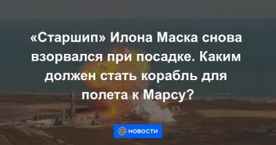 Илон Маск - «Старшип» Илона Маска снова взорвался при посадке. Каким должен стать корабль для полета к Марсу? - news.mail.ru