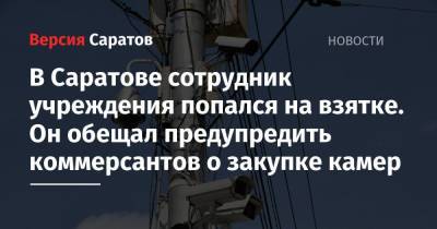 В Саратове сотрудник учреждения попался на взятке. Он обещал предупредить коммерсантов о закупке камер - nversia.ru - Саратовская обл. - Саратов