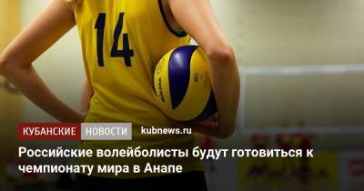 Алексей Чернов - Российские волейболисты будут готовиться к чемпионату мира в Анапе - kubnews.ru - Анапа - Краснодарский край