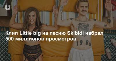 Клип Little big на песню Skibidi набрал 500 миллионов просмотров - news.tut.by