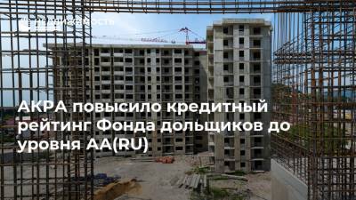 АКРА повысило кредитный рейтинг Фонда дольщиков до уровня АА(RU) - realty.ria.ru - Москва